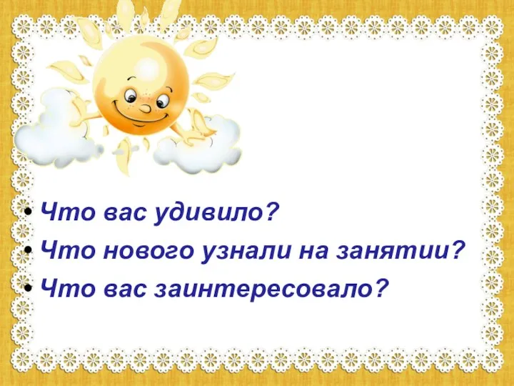 Что вас удивило? Что нового узнали на занятии? Что вас заинтересовало?