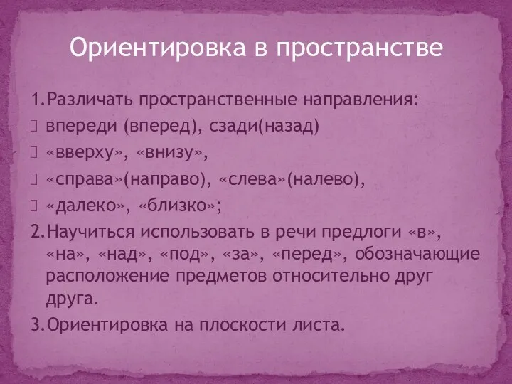 1.Различать пространственные направления: впереди (вперед), сзади(назад) «вверху», «внизу», «справа»(направо), «слева»(налево),