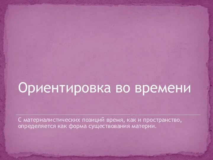 Ориентировка во времени С материалистических позиций время, как и пространство, определяется как форма существования материи.