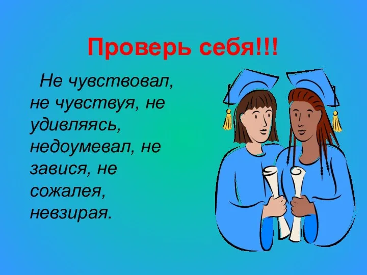 Проверь себя!!! Не чувствовал, не чувствуя, не удивляясь, недоумевал, не завися, не сожалея, невзирая.