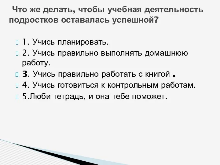 1. Учись планировать. 2. Учись правильно выполнять домашнюю работу. 3.