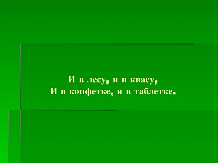 И в лесу, и в квасу, И в конфетке, и в таблетке.