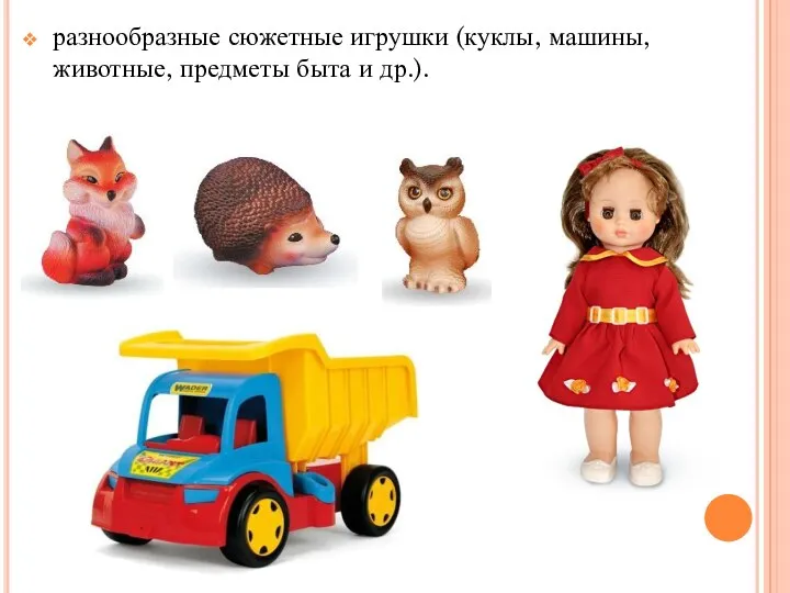 разнообразные сюжетные игрушки (куклы, машины, животные, предметы быта и др.).