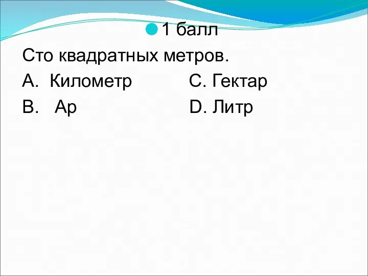 1 балл Сто квадратных метров. А. Километр С. Гектар В. Ар D. Литр