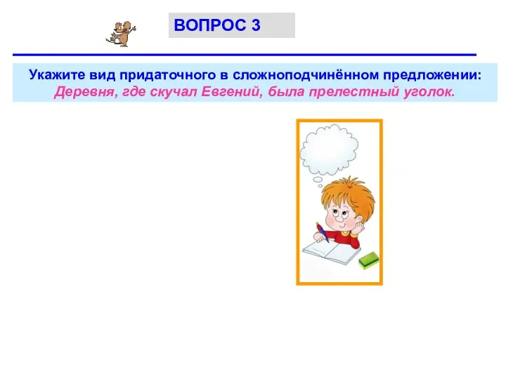 Укажите вид придаточного в сложноподчинённом предложении: Деревня, где скучал Евгений, была прелестный уголок. ВОПРОС 3