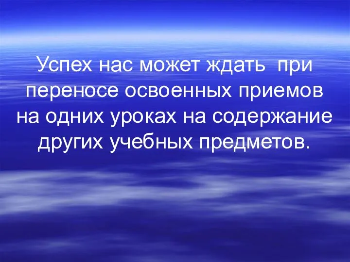 Успех нас может ждать при переносе освоенных приемов на одних уроках на содержание других учебных предметов.