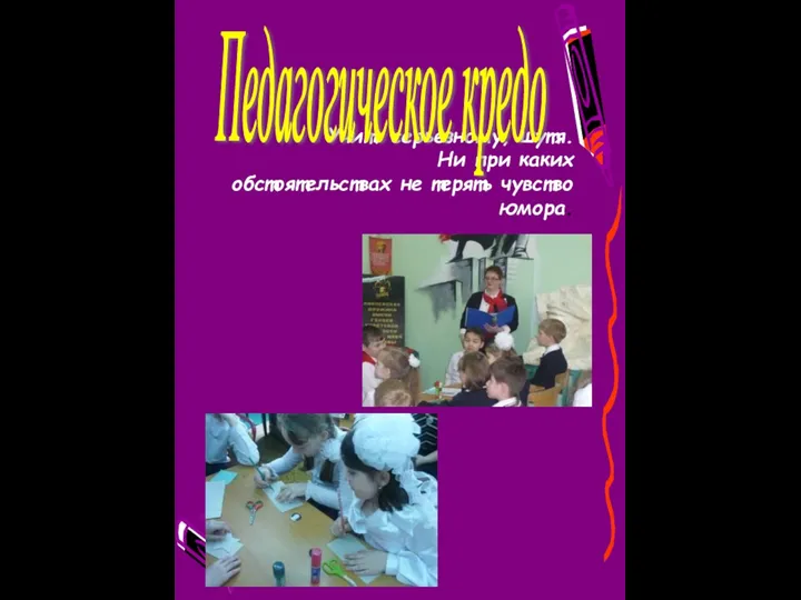 Учить серьезному, шутя. Ни при каких обстоятельствах не терять чувство юмора. Педагогическое кредо