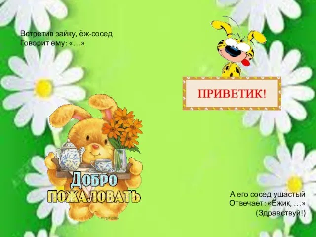 Встретив зайку, ёж-сосед Говорит ему: «…» А его сосед ушастый Отвечает: «Ёжик, …» (Здравствуй!)