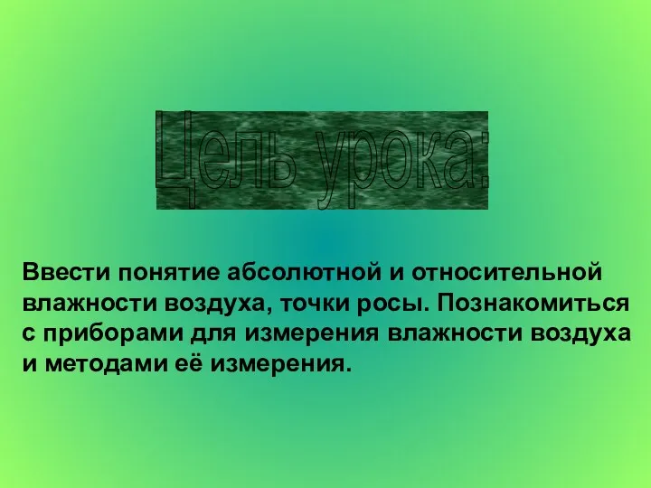 Цель урока: Ввести понятие абсолютной и относительной влажности воздуха, точки