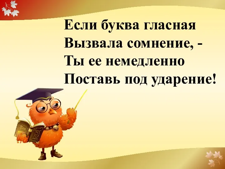 Если буква гласная Вызвала сомнение, - Ты ее немедленно Поставь под ударение!