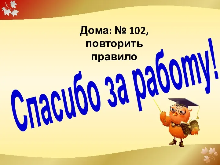 Спасибо за работу! Дома: № 102, повторить правило