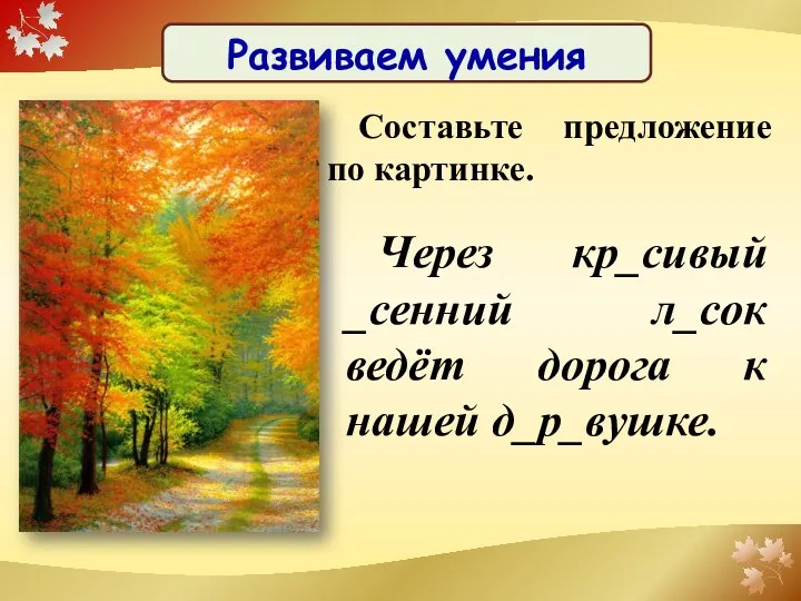 Развиваем умения Через кр_сивый _сенний л_сок ведёт дорога к нашей д_р_вушке. Составьте предложение по картинке.