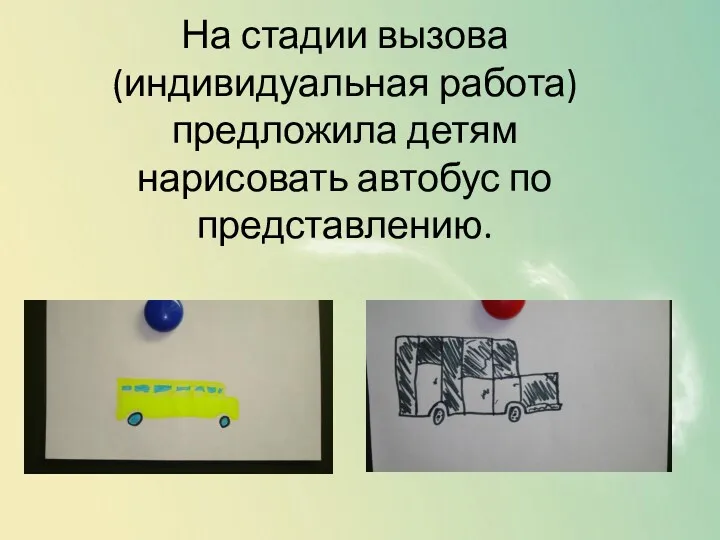 На стадии вызова(индивидуальная работа) предложила детям нарисовать автобус по представлению.