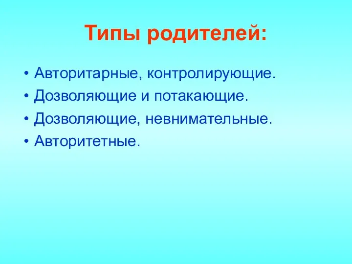 Типы родителей: Авторитарные, контролирующие. Дозволяющие и потакающие. Дозволяющие, невнимательные. Авторитетные.