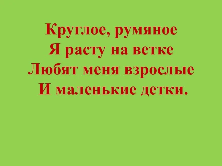 Круглое, румяное Я расту на ветке Любят меня взрослые И маленькие детки.