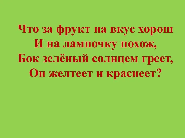 Что за фрукт на вкус хорош И на лампочку похож, Бок зелёный солнцем