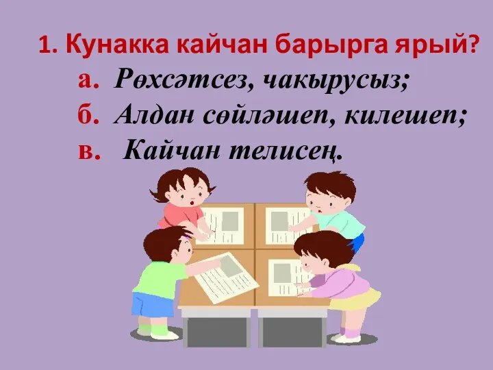 1. Кунакка кайчан барырга ярый? а. Рөхсәтсез, чакырусыз; б. Алдан сөйләшеп, килешеп; в. Кайчан телисең.