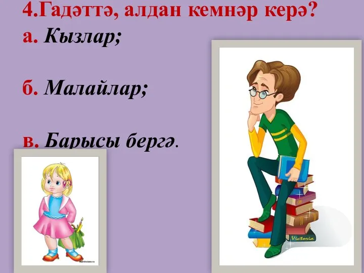 4.Гадәттә, алдан кемнәр керә? а. Кызлар; б. Малайлар; в. Барысы бергә.