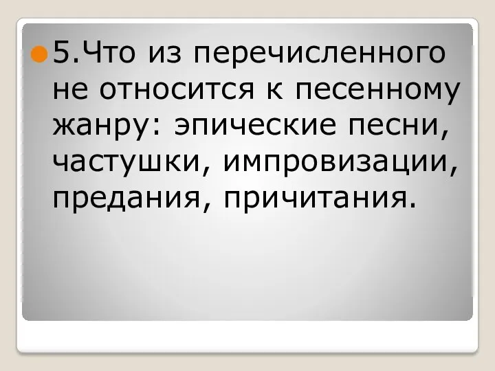 5.Что из перечисленного не относится к песенному жанру: эпические песни, частушки, импровизации, предания, причитания.