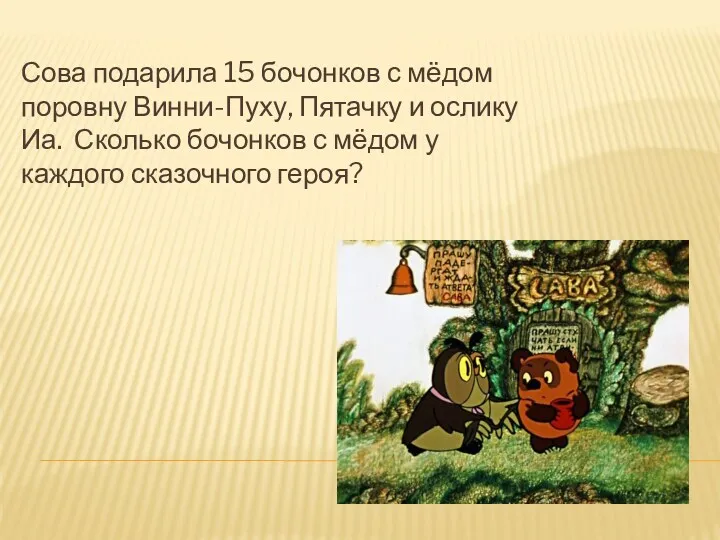 Сова подарила 15 бочонков с мёдом поровну Винни-Пуху, Пятачку и