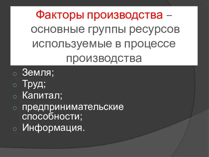 Факторы производства – основные группы ресурсов используемые в процессе производства Земля; Труд; Капитал; предпринимательские способности; Информация.