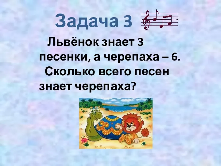 Задача 3 Львёнок знает 3 песенки, а черепаха – 6. Сколько всего песен знает черепаха?