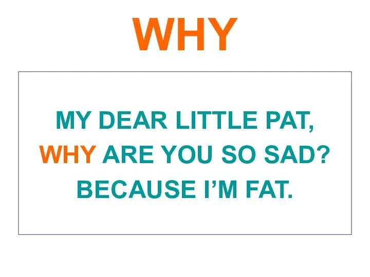 WHY MY DEAR LITTLE PAT, WHY ARE YOU SO SAD? BECAUSE I’M FAT.