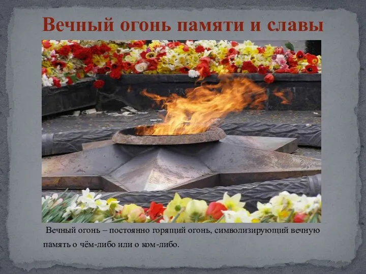 Вечный огонь памяти и славы Вечный огонь – постоянно горящий огонь, символизирующий вечную