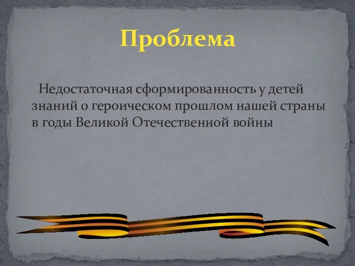 Недостаточная сформированность у детей знаний о героическом прошлом нашей страны в годы Великой Отечественной войны Проблема