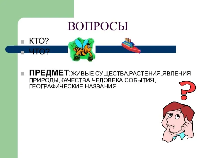 ВОПРОСЫ КТО? ЧТО? ПРЕДМЕТ:ЖИВЫЕ СУЩЕСТВА,РАСТЕНИЯ,ЯВЛЕНИЯ ПРИРОДЫ,КАЧЕСТВА ЧЕЛОВЕКА,СОБЫТИЯ,ГЕОГРАФИЧЕСКИЕ НАЗВАНИЯ