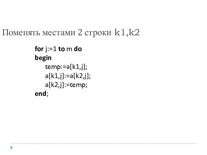 Поменять местами 2 строки k1,k2 for j:=1 to m do begin temp:=a[k1,j]; a[k1,j]:=a[k2,j]; a[k2,j]:=temp; end;