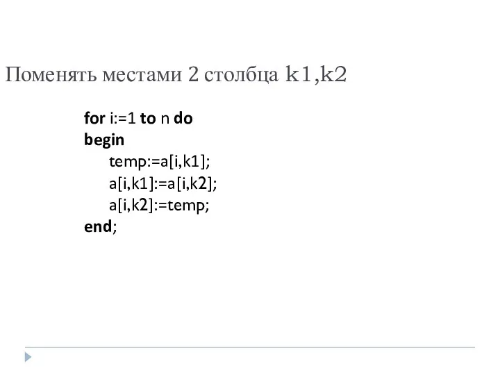 Поменять местами 2 столбца k1,k2 for i:=1 to n do begin temp:=a[i,k1]; a[i,k1]:=a[i,k2]; a[i,k2]:=temp; end;
