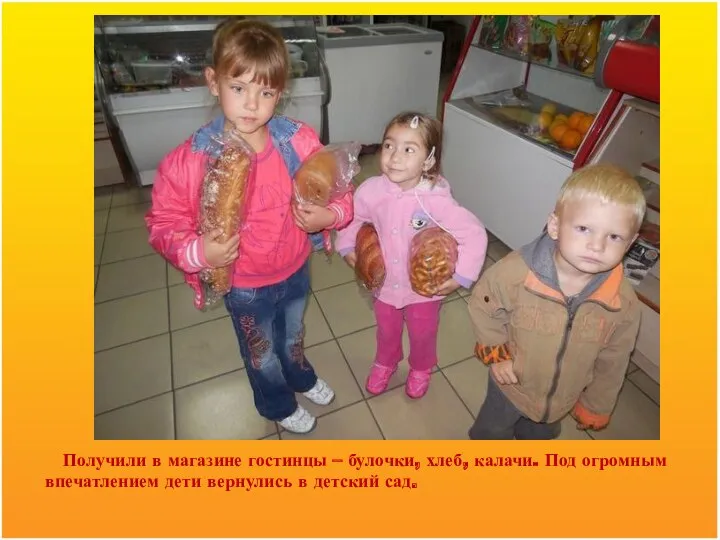 Получили в магазине гостинцы – булочки, хлеб, калачи. Под огромным впечатлением дети вернулись в детский сад.