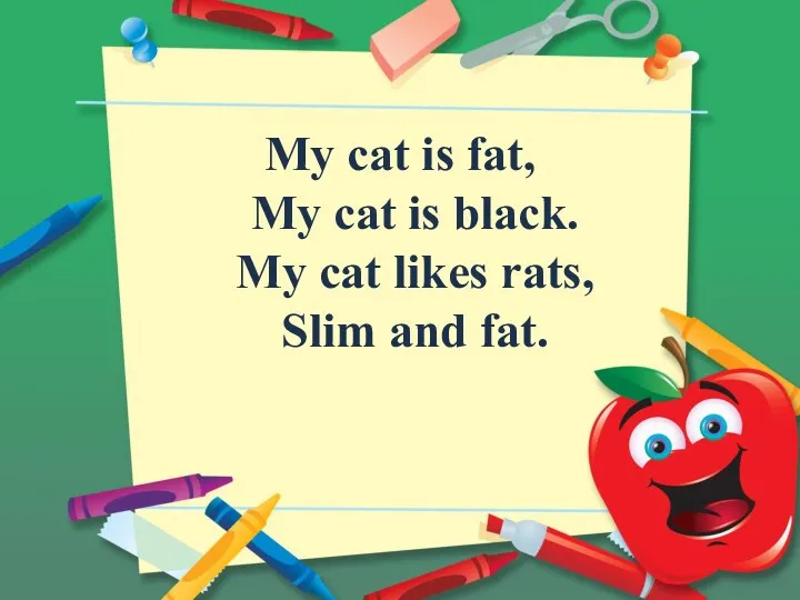 My cat is fat, My cat is black. My cat likes rats, Slim and fat.