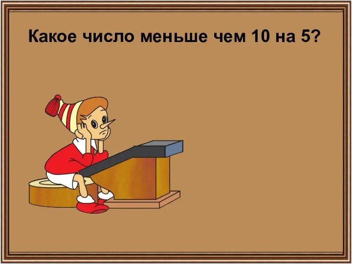 Какое число меньше чем 10 на 5?