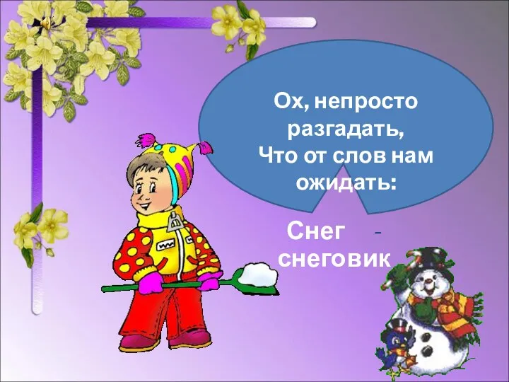 Ох, непросто разгадать, Что от слов нам ожидать: Снег - снеговик