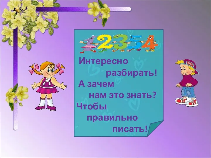 Интересно разбирать! А зачем нам это знать? Чтобы правильно писать! Чтобы правильно писать!