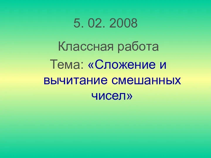 5. 02. 2008 Классная работа Тема: «Сложение и вычитание смешанных чисел»