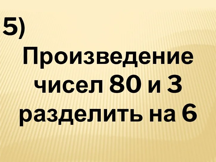 5) Произведение чисел 80 и 3 разделить на 6