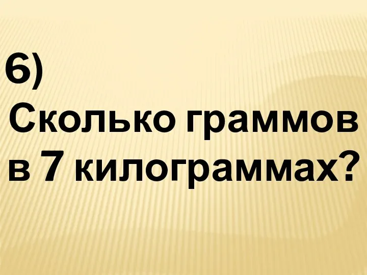 6) Сколько граммов в 7 килограммах?