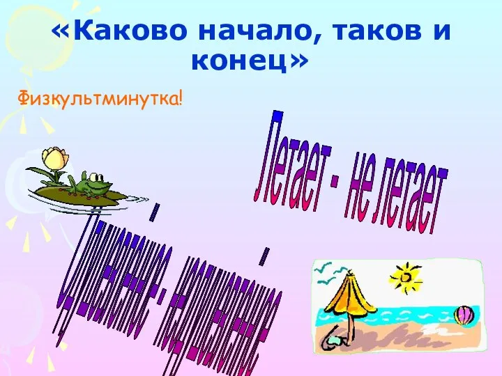 «Каково начало, таков и конец» Физкультминутка! Одушевлённое - неодушевлённое Летает - не летает