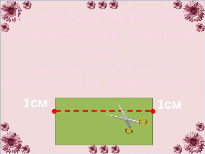 Из картона вырезаем прямоугольник шириной 1 см (цвет картона должен отличаться от цвета бумаги) 1см 1см