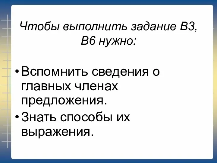 Чтобы выполнить задание В3,В6 нужно: Вспомнить сведения о главных членах предложения. Знать способы их выражения.