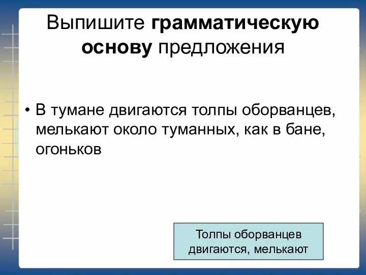 Выпишите грамматическую основу предложения В тумане двигаются толпы оборванцев, мелькают