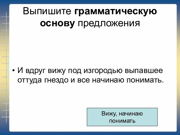 Выпишите грамматическую основу предложения И вдруг вижу под изгородью выпавшее