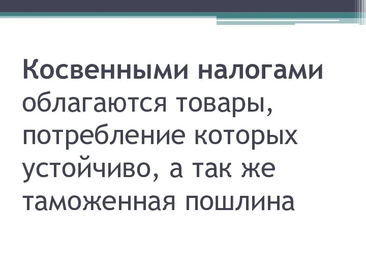 Косвенными налогами облагаются товары, потребление которых устойчиво, а так же таможенная пошлина