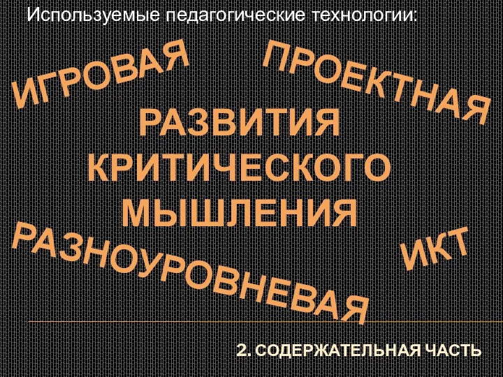 2. Содержательная часть Используемые педагогические технологии: проектная игровая Развития критического мышления разноуровневая икт