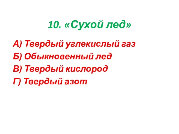 10. «Сухой лед» А) Твердый углекислый газ Б) Обыкновенный лед В) Твердый кислород Г) Твердый азот