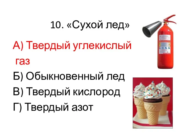 10. «Сухой лед» А) Твердый углекислый газ Б) Обыкновенный лед В) Твердый кислород Г) Твердый азот