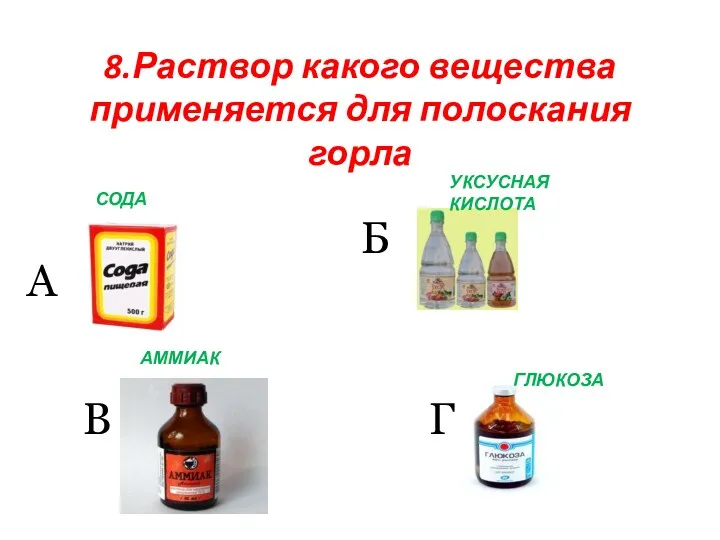 8.Раствор какого вещества применяется для полоскания горла А Б В Г СОДА УКСУСНАЯ КИСЛОТА АММИАК ГЛЮКОЗА